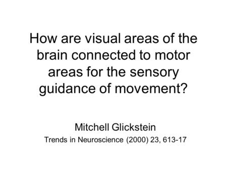 How are visual areas of the brain connected to motor areas for the sensory guidance of movement? Mitchell Glickstein Trends in Neuroscience (2000) 23,