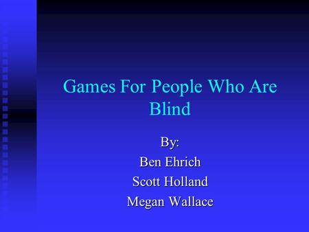Games For People Who Are Blind By: Ben Ehrich Scott Holland Megan Wallace.
