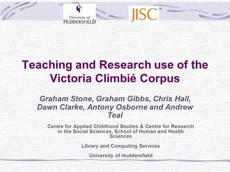 Teaching and Research use of the Victoria Climbié Corpus Graham Stone, Graham Gibbs, Chris Hall, Dawn Clarke, Antony Osborne and Andrew Teal Centre for.