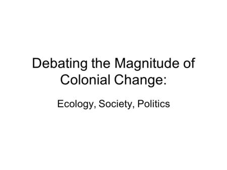 Debating the Magnitude of Colonial Change: Ecology, Society, Politics.