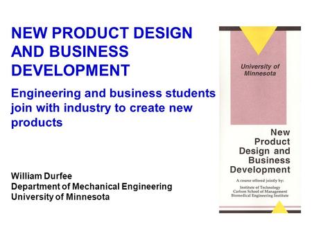 NEW PRODUCT DESIGN AND BUSINESS DEVELOPMENT Engineering and business students join with industry to create new products William Durfee Department of Mechanical.