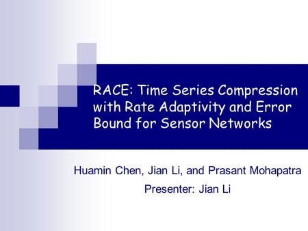 RACE: Time Series Compression with Rate Adaptivity and Error Bound for Sensor Networks Huamin Chen, Jian Li, and Prasant Mohapatra Presenter: Jian Li.