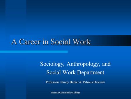 Nassau Community College A Career in Social Work Sociology, Anthropology, and Social Work Department Professors Nancy Barker & Patricia Halcrow.