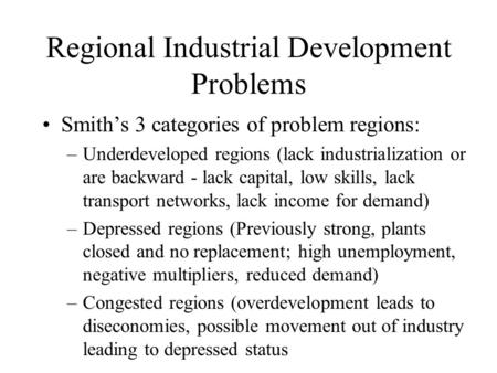 Regional Industrial Development Problems Smith’s 3 categories of problem regions: –Underdeveloped regions (lack industrialization or are backward - lack.