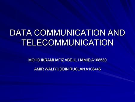 DATA COMMUNICATION AND TELECOMMUNICATION MOHD IKRAMHAFIZ ABDUL HAMID A108530 AMIR WALIYUDDIN RUSLAN A108446.