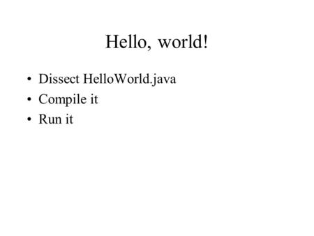 Hello, world! Dissect HelloWorld.java Compile it Run it.