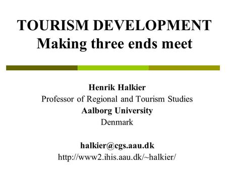 TOURISM DEVELOPMENT Making three ends meet Henrik Halkier Professor of Regional and Tourism Studies Aalborg University Denmark