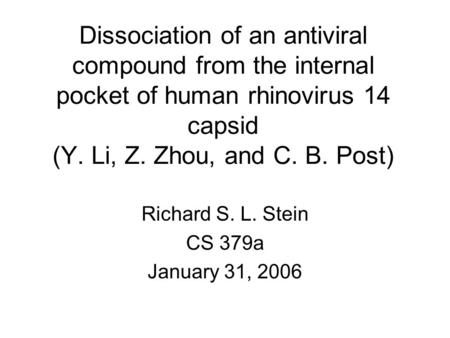Dissociation of an antiviral compound from the internal pocket of human rhinovirus 14 capsid (Y. Li, Z. Zhou, and C. B. Post) Richard S. L. Stein CS 379a.