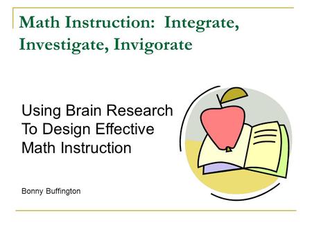Math Instruction: Integrate, Investigate, Invigorate Bonny Buffington Using Brain Research To Design Effective Math Instruction.
