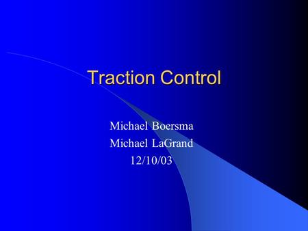 Traction Control Michael Boersma Michael LaGrand 12/10/03.