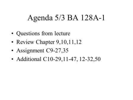 Agenda 5/3 BA 128A-1 Questions from lecture Review Chapter 9,10,11,12 Assignment C9-27,35 Additional C10-29,11-47, 12-32,50.