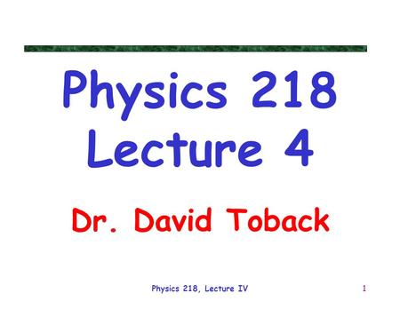 Physics 218, Lecture IV1 Physics 218 Lecture 4 Dr. David Toback.