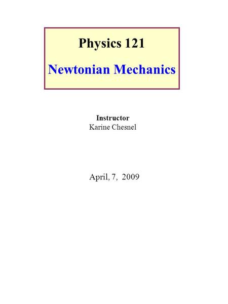 Physics 121 Newtonian Mechanics Instructor Karine Chesnel April, 7, 2009.