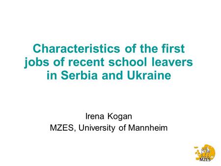 Characteristics of the first jobs of recent school leavers in Serbia and Ukraine Irena Kogan MZES, University of Mannheim.