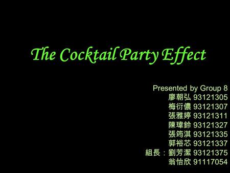The Cocktail Party Effect Presented by Group 8 廖朝弘 93121305 梅衍儂 93121307 張雅婷 93121311 陳瑋鈴 93121327 張筠淇 93121335 郭裕芯 93121337 組長：劉芳潔 93121375 翁怡欣 91117054.
