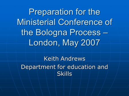 Preparation for the Ministerial Conference of the Bologna Process – London, May 2007 Keith Andrews Department for education and Skills.