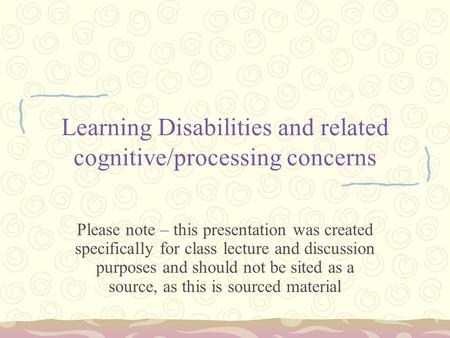 Learning Disabilities and related cognitive/processing concerns Please note – this presentation was created specifically for class lecture and discussion.