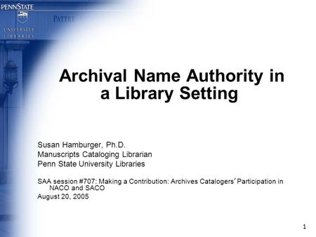 1 Archival Name Authority in a Library Setting Susan Hamburger, Ph.D. Manuscripts Cataloging Librarian Penn State University Libraries SAA session #707: