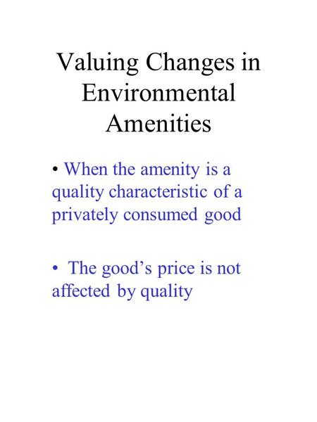 Valuing Changes in Environmental Amenities When the amenity is a quality characteristic of a privately consumed good The good’s price is not affected by.