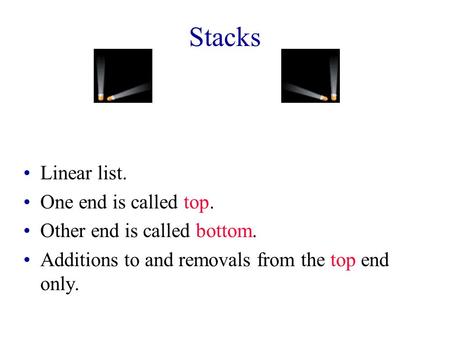 Stacks Linear list. One end is called top. Other end is called bottom. Additions to and removals from the top end only.