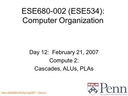 Penn ESE680-002 Spring2007 -- DeHon 1 ESE680-002 (ESE534): Computer Organization Day 12: February 21, 2007 Compute 2: Cascades, ALUs, PLAs.