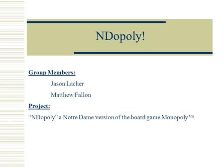 NDopoly! Group Members: Jason Lacher Matthew Fallon Project: “NDopoly” a Notre Dame version of the board game Monopoly tm.