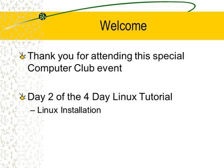 Welcome Thank you for attending this special Computer Club event Day 2 of the 4 Day Linux Tutorial –Linux Installation.