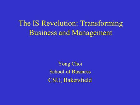 The IS Revolution: Transforming Business and Management Yong Choi School of Business CSU, Bakersfield.