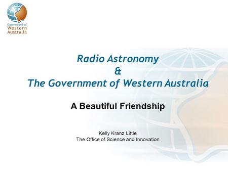 Radio Astronomy & The Government of Western Australia A Beautiful Friendship Kelly Kranz Little The Office of Science and Innovation.