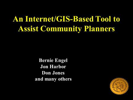 An Internet/GIS-Based Tool to Assist Community Planners Bernie Engel Jon Harbor Don Jones and many others.