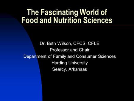 The Fascinating World of Food and Nutrition Sciences Dr. Beth Wilson, CFCS, CFLE Professor and Chair Department of Family and Consumer Sciences Harding.