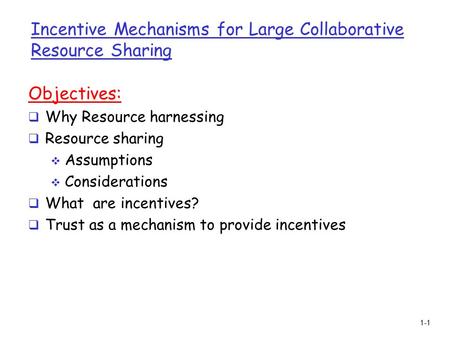 1-1 Incentive Mechanisms for Large Collaborative Resource Sharing Objectives:  Why Resource harnessing  Resource sharing  Assumptions  Considerations.