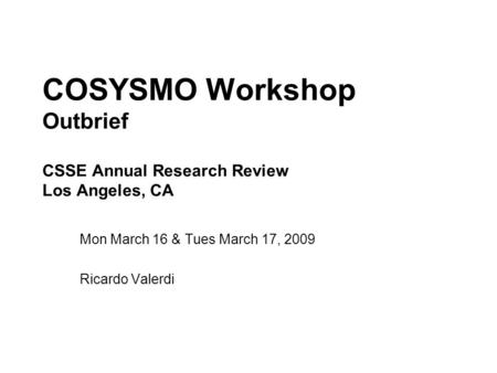 COSYSMO Workshop Outbrief CSSE Annual Research Review Los Angeles, CA Mon March 16 & Tues March 17, 2009 Ricardo Valerdi.