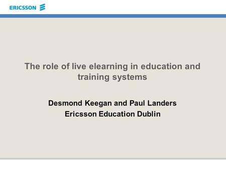 The role of live elearning in education and training systems Desmond Keegan and Paul Landers Ericsson Education Dublin.