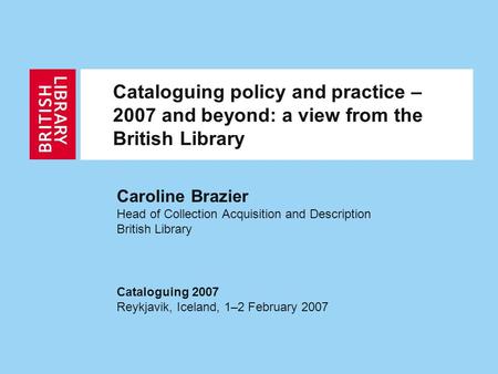 Cataloguing policy and practice – 2007 and beyond: a view from the British Library Caroline Brazier Head of Collection Acquisition and Description British.