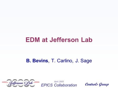 April, 2005 EPICS Collaboration Controls Group EDM at Jefferson Lab B. Bevins, T. Carlino, J. Sage.