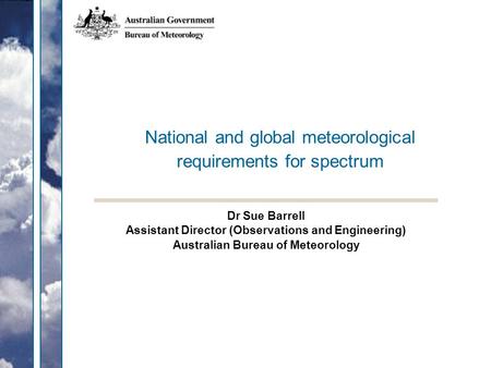 National and global meteorological requirements for spectrum Dr Sue Barrell Assistant Director (Observations and Engineering) Australian Bureau of Meteorology.