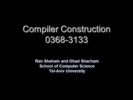 Compiler Construction 0368-3133 Ran Shaham and Ohad Shacham School of Computer Science Tel-Aviv University.