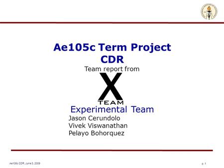 Ae105c CDR, June 3, 2009 p. 1 Ae105c Term Project CDR Team report from Experimental Team Jason Cerundolo Vivek Viswanathan Pelayo Bohorquez.