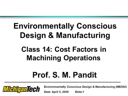 Environmentally Conscious Design & Manufacturing (ME592) Date: April 5, 2000 Slide:1 Environmentally Conscious Design & Manufacturing Class 14: Cost Factors.