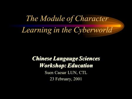 The Module of Character Learning in the Cyberworld Chinese Langauge Sciences Workshop: Education Suen Caesar LUN, CTL 23 February, 2001.