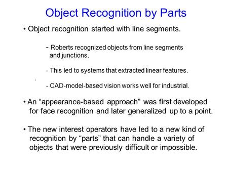 Object Recognition by Parts Object recognition started with line segments. - Roberts recognized objects from line segments and junctions. - This led to.