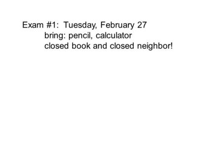 Exam #1: Tuesday, February 27 bring: pencil, calculator closed book and closed neighbor!