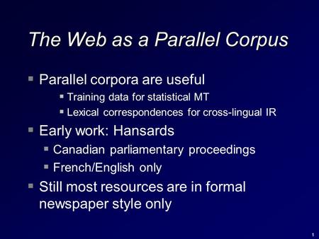 1 The Web as a Parallel Corpus  Parallel corpora are useful  Training data for statistical MT  Lexical correspondences for cross-lingual IR  Early.
