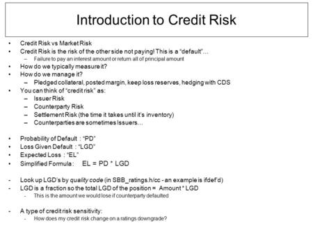 Introduction to Credit Risk Credit Risk vs Market Risk Credit Risk is the risk of the other side not paying! This is a “default”… –Failure to pay an interest.