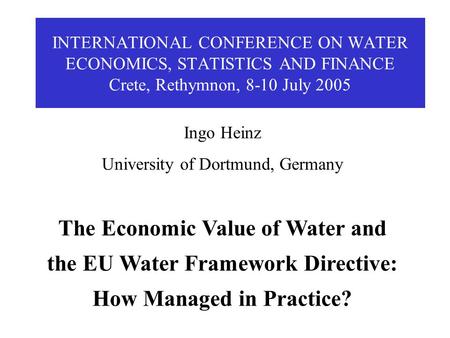 INTERNATIONAL CONFERENCE ON WATER ECONOMICS, STATISTICS AND FINANCE Crete, Rethymnon, 8-10 July 2005 Ingo Heinz University of Dortmund, Germany The Economic.