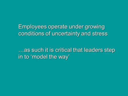 Employees operate under growing conditions of uncertainty and stress …as such it is critical that leaders step in to ‘model the way’