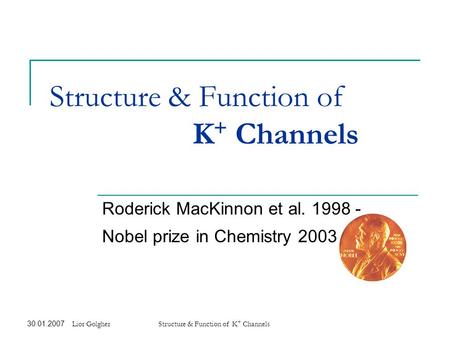 30.01.2007Lior GolgherStructure & Function of K + Channels Roderick MacKinnon et al. 1998 - Nobel prize in Chemistry 2003.