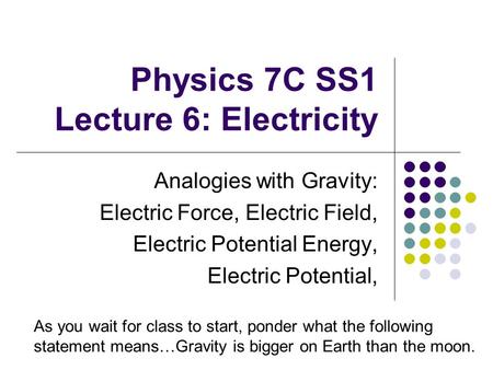 Physics 7C SS1 Lecture 6: Electricity Analogies with Gravity: Electric Force, Electric Field, Electric Potential Energy, Electric Potential, As you wait.