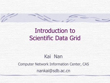 Introduction to Scientific Data Grid Kai Nan Computer Network Information Center, CAS